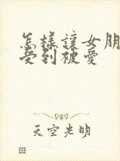 怎样让女朋友感受到被爱