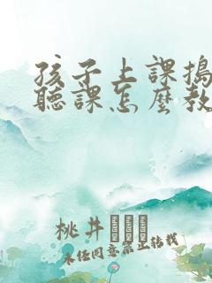 孩子上课捣乱不听课怎么教育