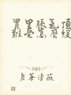 胃里胀气顶胸口难受怎么缓解