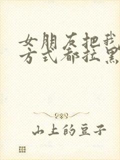 女朋友把我联系方式都拉黑了怎么办