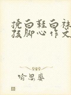 挠白鞋白袜小女孩脚心作文