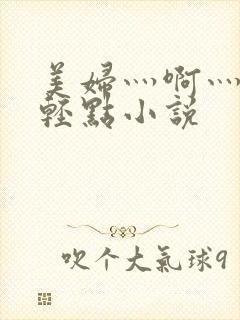 美妇灬啊灬啊灬轻点小说