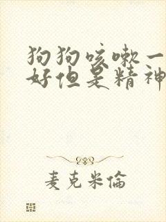 狗狗咳嗽一直不好但是精神很好食欲也很好