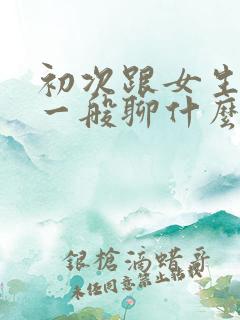 初次跟女生聊天一般聊什么比较好