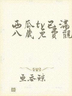 西瓜tv已满十八岁免费观看电视剧