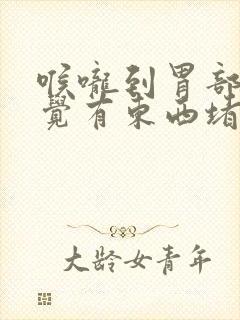 喉咙到胃部总感觉有东西堵着,打嗝