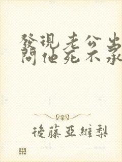 发现老公出轨了问他死不承认该怎么做