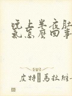 晚上半夜肚子胀气怎么回事?