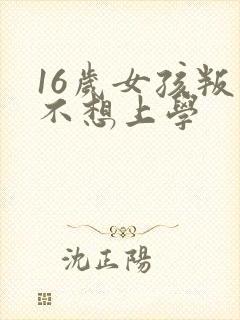 16岁女孩叛逆不想上学