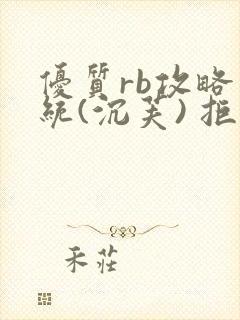 优质rb攻略系统(沉芙) 拒绝改写
