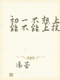 初一不想上学,能不能上技校