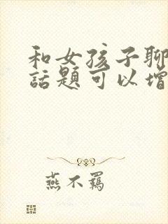 和女孩子聊什么话题可以增进感情