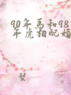 90年马和98年虎相配婚姻如何