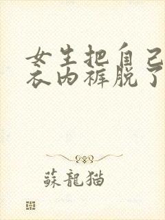 女生把自己的内衣内裤脱了让我插