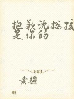 抱歉沈总孩子不是你的