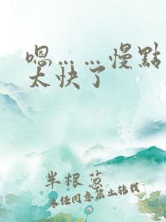 嗯……慢点……太快了