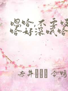 嗯哈,不要吸啊哈好深哦哈调教