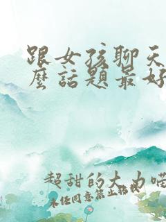 跟女孩聊天聊什么话题最好