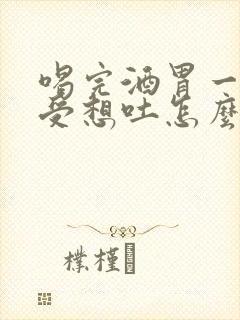 喝完酒胃一直难受想吐怎么办