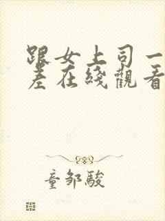 跟女上司一起出差在线观看