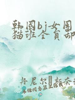 韩国bj女团熊猫班全员卸甲在哪一集