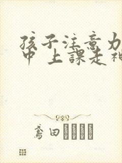 孩子注意力不集中 上课走神