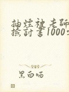 抽烟被老师抓到检讨书1000字