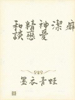 和精神洁癖的人谈恋爱