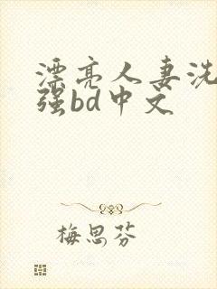 漂亮人妻洗澡被强bd中文