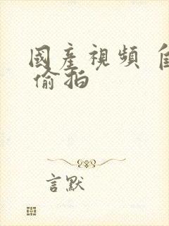 国产视频 自拍 偷拍