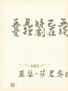 再见时已无恨无爱短剧在线观看全集