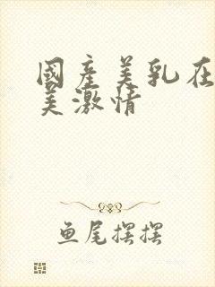 国产美乳在线欧美激情