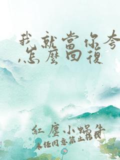 我就当你夸我了,怎么回复