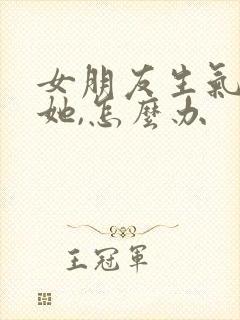 女朋友生气没哄她,怎么办