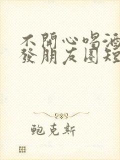 不开心喝酒怎么发朋友圈短句