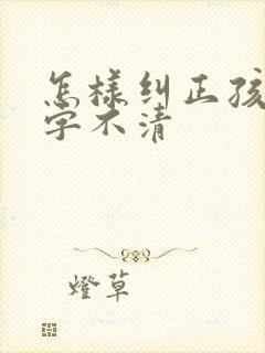 怎样纠正孩子咬字不清