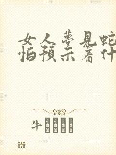 女人梦见蛇很害怕预示着什么