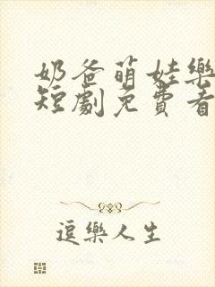 奶爸萌娃乐翻天短剧免费看