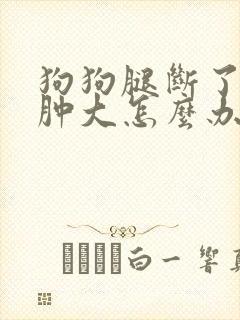 狗狗腿断了脚掌肿大怎么办