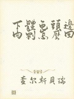 下体龟头边缘长肉刺怎么回事