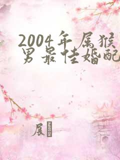 2004年属猴男最佳婚配属相是什么