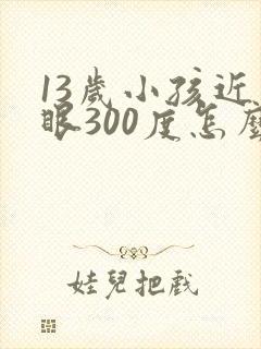 13岁小孩近视眼300度怎么办