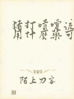 猪打喷嚏流鼻涕用什么药可以治疗