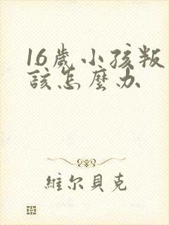 16岁小孩叛逆该怎么办