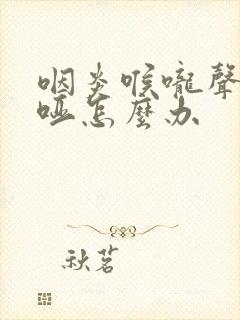 咽炎喉咙声音嘶哑怎么办