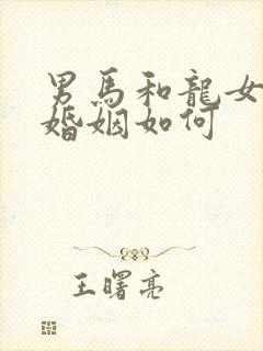 男马和龙女相配婚姻如何