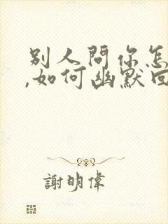 别人问你怎么了,如何幽默回复