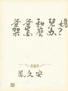 爸爸和儿媳妇吵架怎么办?