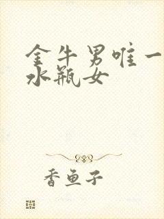 金牛男唯一珍惜水瓶女