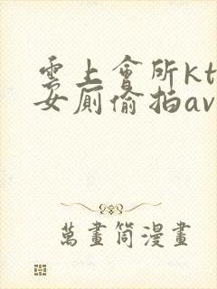 云上会所ktv女厕偷拍av